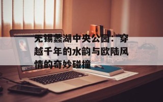 无锡蠡湖中央公园：穿越千年的水韵与欧陆风情的奇妙碰撞