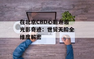 在北京CBD心脏邂逅光影奇迹：世贸天阶全维度解密