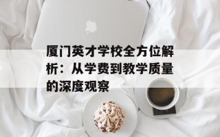 厦门英才学校全方位解析：从学费到教学质量的深度观察