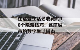 在诸暨生活必收藏的30个隐藏技巧：这座城市的数字生活指南