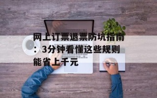 网上订票退票防坑指南：3分钟看懂这些规则能省上千元