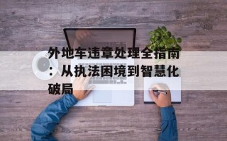 外地车违章处理全指南：从执法困境到智慧化破局