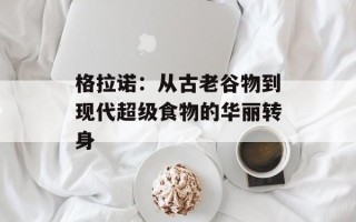 格拉诺：从古老谷物到现代超级食物的华丽转身