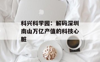 科兴科学园：解码深圳南山万亿产值的科技心脏