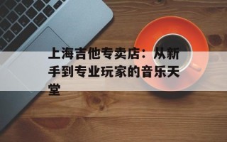 上海吉他专卖店：从新手到专业玩家的音乐天堂