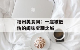 福州美食网：一座被低估的闽味宝藏之城