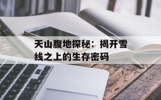 天山腹地探秘：揭开雪线之上的生存密码