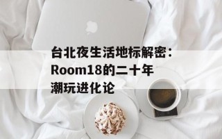 台北夜生活地标解密：Room18的二十年潮玩进化论