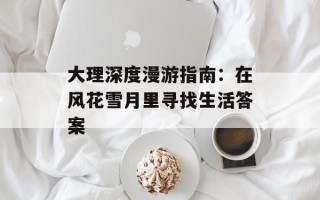 大理深度漫游指南：在风花雪月里寻找生活答案