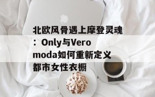 北欧风骨遇上摩登灵魂：Only与Veromoda如何重新定义都市女性衣橱
