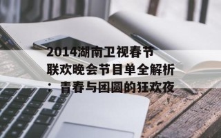 2014湖南卫视春节联欢晚会节目单全解析：青春与团圆的狂欢夜