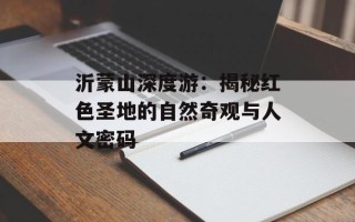 沂蒙山深度游：揭秘红色圣地的自然奇观与人文密码