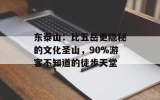 东泰山：比五岳更隐秘的文化圣山，90%游客不知道的徒步天堂