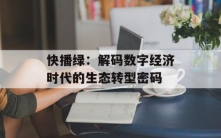 快播绿：解码数字经济时代的生态转型密码