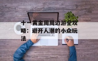 十一黄金周周边游全攻略：避开人潮的小众玩法