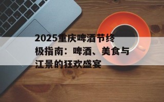 2025重庆啤酒节终极指南：啤酒、美食与江景的狂欢盛宴