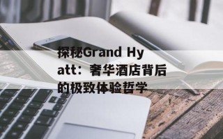 探秘Grand Hyatt：奢华酒店背后的极致体验哲学