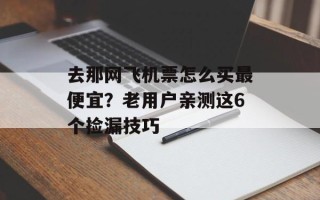 去那网飞机票怎么买最便宜？老用户亲测这6个捡漏技巧