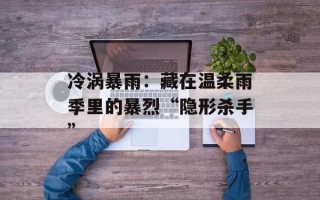 冷涡暴雨：藏在温柔雨季里的暴烈“隐形杀手”