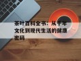 茶叶百科全书：从千年文化到现代生活的健康密码