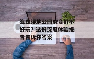 海珠湿地公园究竟好不好玩？这份深度体验报告告诉你答案