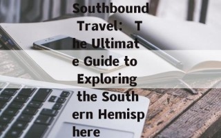 Southbound Travel： The Ultimate Guide to Exploring the Southern Hemisphere