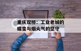 重庆双桥：工业老城的蝶变与烟火气的坚守