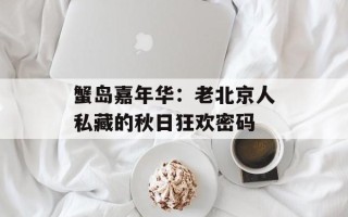 蟹岛嘉年华：老北京人私藏的秋日狂欢密码