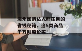 漳州团购达人都在用的省钱秘籍，这5类商品千万别原价买！