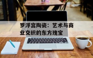 罗浮宫陶瓷：艺术与商业交织的东方瑰宝