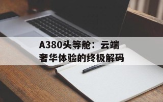 A380头等舱：云端奢华体验的终极解码