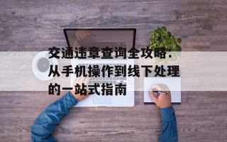 交通违章查询全攻略：从手机操作到线下处理的一站式指南