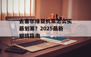 去塞尔维亚机票怎么买最划算？2025最新避坑指南