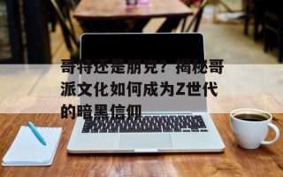 哥特还是朋克？揭秘哥派文化如何成为Z世代的暗黑信仰