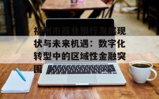 福州市商业银行发展现状与未来机遇：数字化转型中的区域性金融突围
