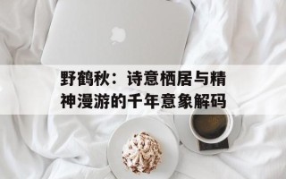 野鹤秋：诗意栖居与精神漫游的千年意象解码