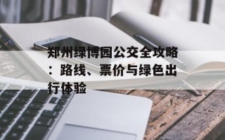 郑州绿博园公交全攻略：路线、票价与绿色出行体验