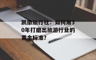 凯撒旅行社：如何用30年打磨出旅游行业的黄金标准？