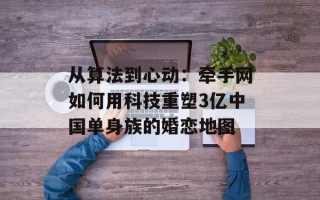 从算法到心动：牵手网如何用科技重塑3亿中国单身族的婚恋地图