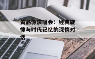 黄品源演唱会：经典旋律与时代记忆的深情对话
