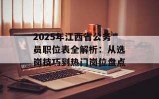 2025年江西省公务员职位表全解析：从选岗技巧到热门岗位盘点