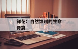 鲜花：自然馈赠的生命诗篇