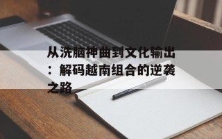 从洗脑神曲到文化输出：解码越南组合的逆袭之路