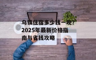 乌镇住宿多少钱一晚？2025年最新价格指南与省钱攻略
