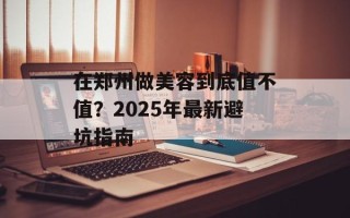 在郑州做美容到底值不值？2025年最新避坑指南
