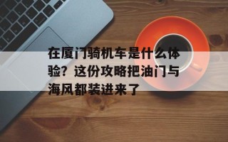 在厦门骑机车是什么体验？这份攻略把油门与海风都装进来了