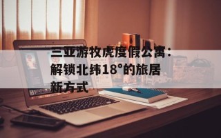 三亚游牧虎度假公寓：解锁北纬18°的旅居新方式