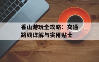 香山游玩全攻略：交通路线详解与实用贴士