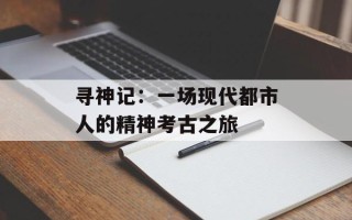 寻神记：一场现代都市人的精神考古之旅