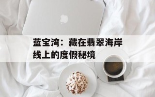 蓝宝湾：藏在翡翠海岸线上的度假秘境